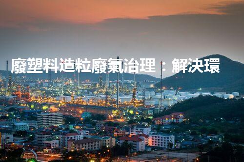 廢塑料造粒廢氣治理：解決環(huán)境之困，拯救地球前途？
